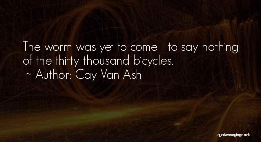 Cay Van Ash Quotes: The Worm Was Yet To Come - To Say Nothing Of The Thirty Thousand Bicycles.