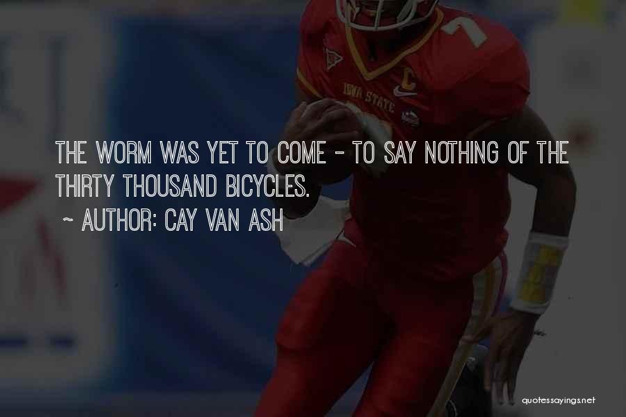 Cay Van Ash Quotes: The Worm Was Yet To Come - To Say Nothing Of The Thirty Thousand Bicycles.