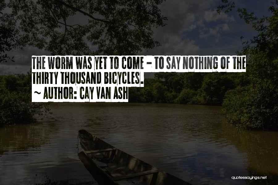 Cay Van Ash Quotes: The Worm Was Yet To Come - To Say Nothing Of The Thirty Thousand Bicycles.
