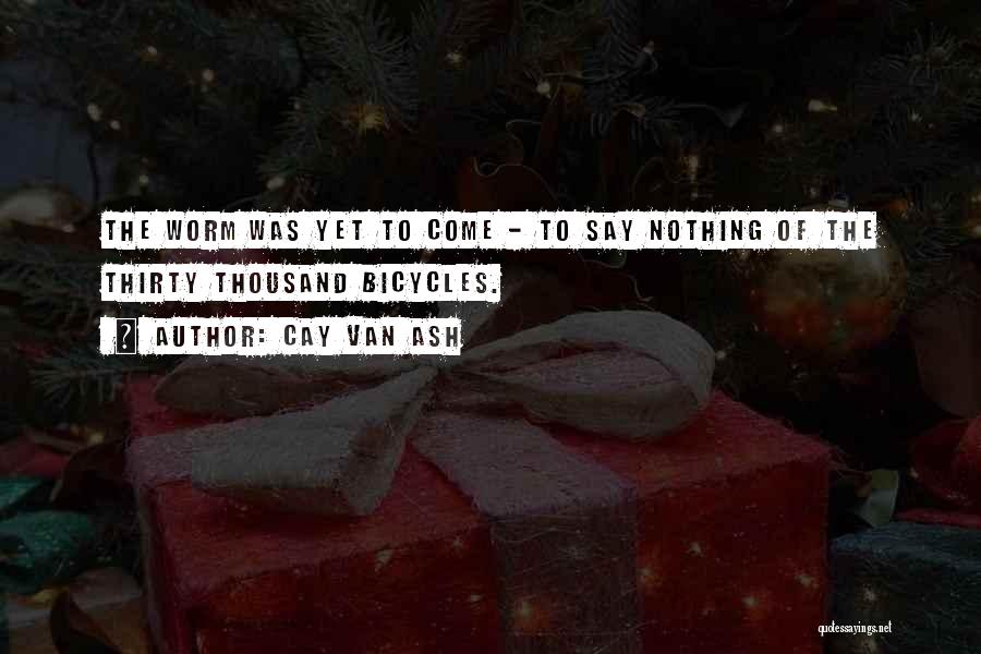 Cay Van Ash Quotes: The Worm Was Yet To Come - To Say Nothing Of The Thirty Thousand Bicycles.