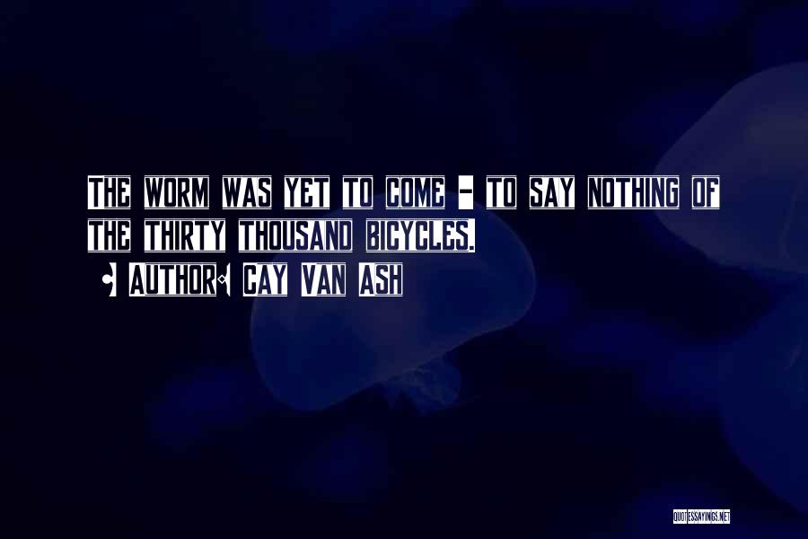 Cay Van Ash Quotes: The Worm Was Yet To Come - To Say Nothing Of The Thirty Thousand Bicycles.