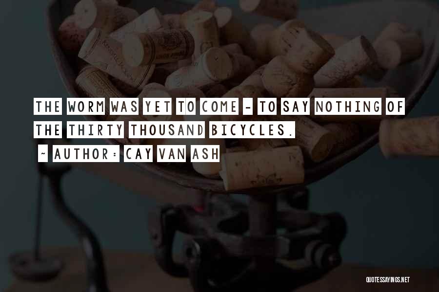 Cay Van Ash Quotes: The Worm Was Yet To Come - To Say Nothing Of The Thirty Thousand Bicycles.
