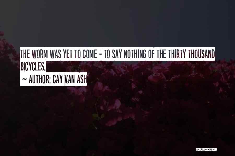 Cay Van Ash Quotes: The Worm Was Yet To Come - To Say Nothing Of The Thirty Thousand Bicycles.