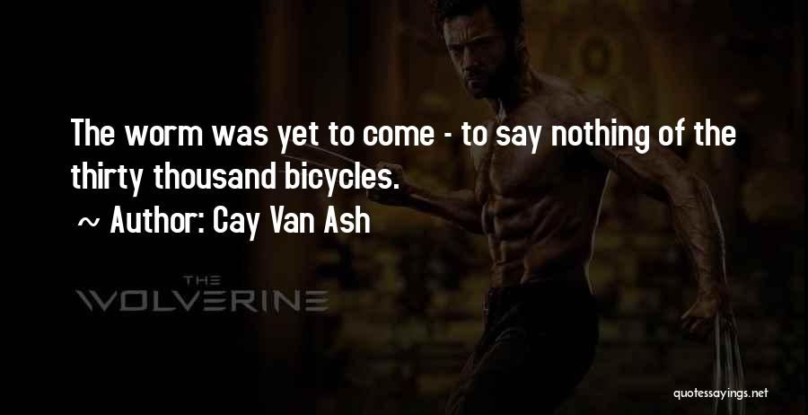 Cay Van Ash Quotes: The Worm Was Yet To Come - To Say Nothing Of The Thirty Thousand Bicycles.