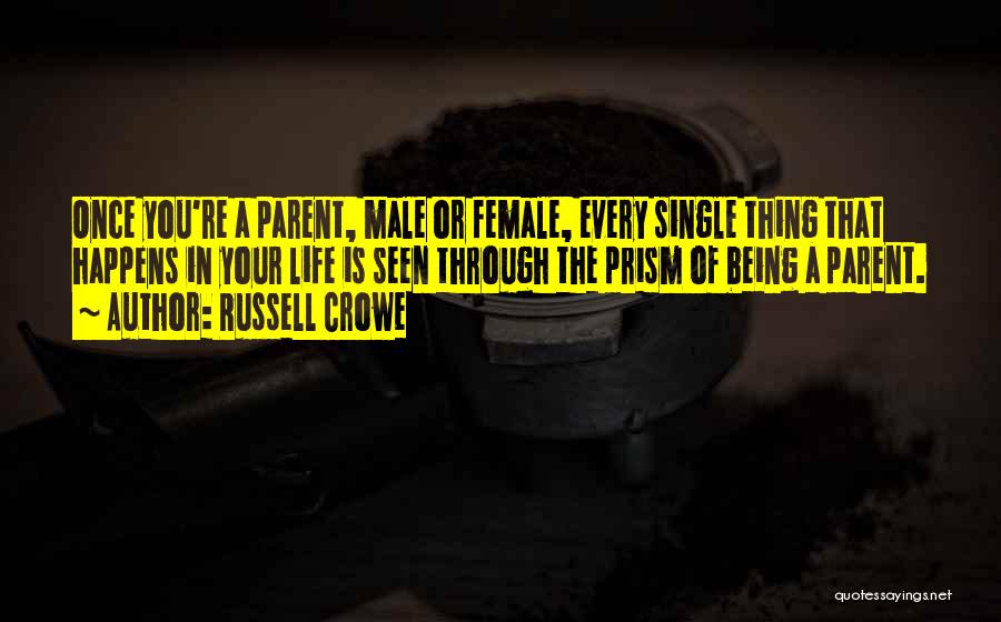 Russell Crowe Quotes: Once You're A Parent, Male Or Female, Every Single Thing That Happens In Your Life Is Seen Through The Prism