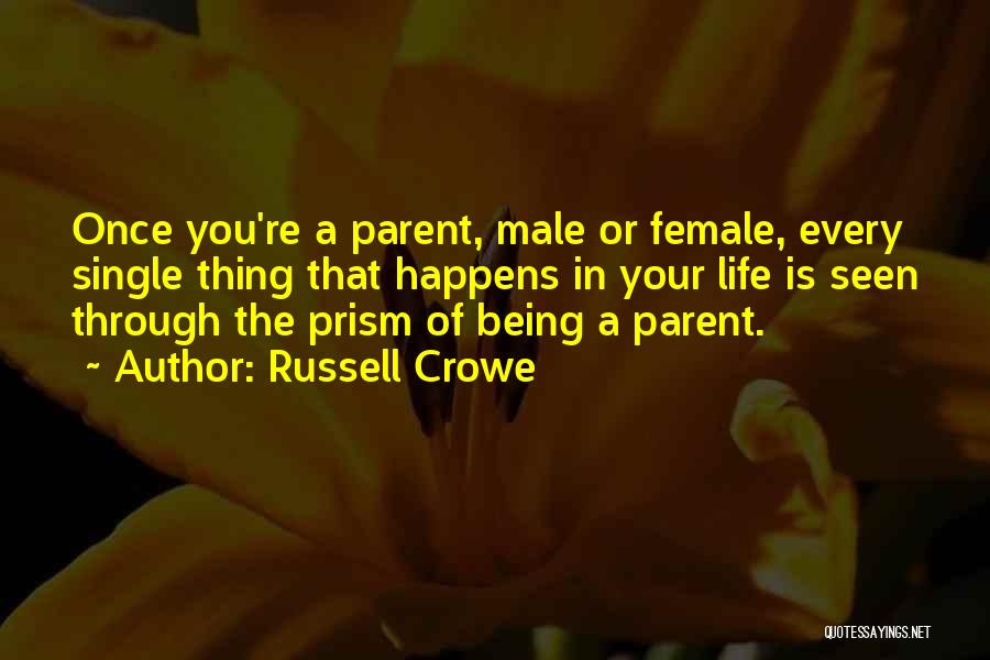 Russell Crowe Quotes: Once You're A Parent, Male Or Female, Every Single Thing That Happens In Your Life Is Seen Through The Prism