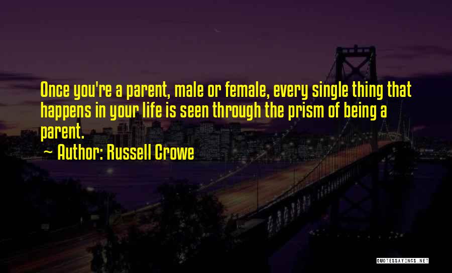 Russell Crowe Quotes: Once You're A Parent, Male Or Female, Every Single Thing That Happens In Your Life Is Seen Through The Prism