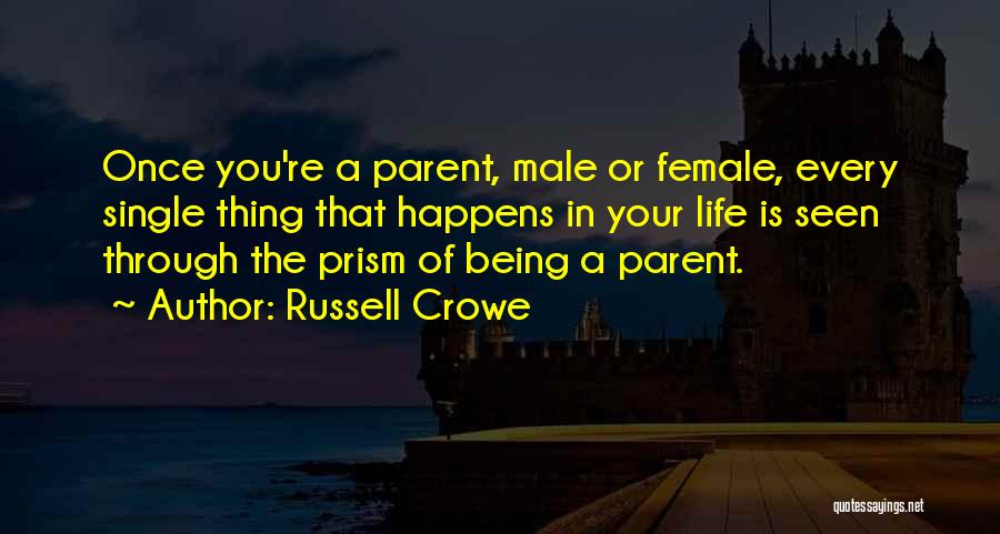 Russell Crowe Quotes: Once You're A Parent, Male Or Female, Every Single Thing That Happens In Your Life Is Seen Through The Prism