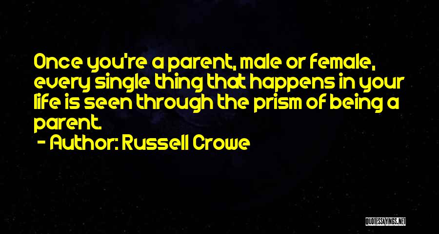 Russell Crowe Quotes: Once You're A Parent, Male Or Female, Every Single Thing That Happens In Your Life Is Seen Through The Prism