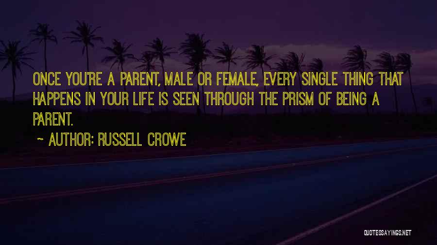 Russell Crowe Quotes: Once You're A Parent, Male Or Female, Every Single Thing That Happens In Your Life Is Seen Through The Prism