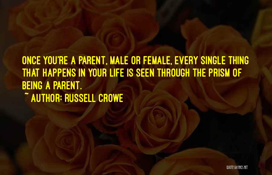 Russell Crowe Quotes: Once You're A Parent, Male Or Female, Every Single Thing That Happens In Your Life Is Seen Through The Prism