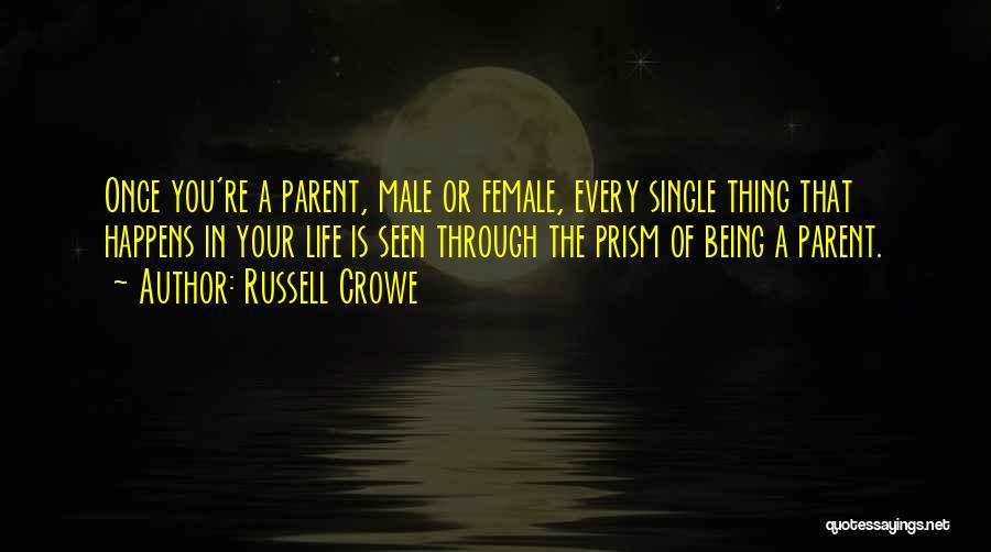 Russell Crowe Quotes: Once You're A Parent, Male Or Female, Every Single Thing That Happens In Your Life Is Seen Through The Prism