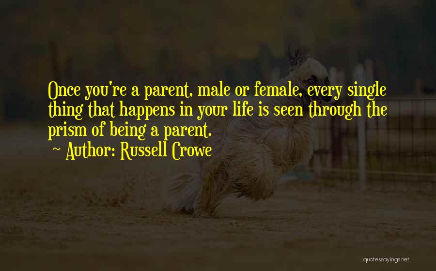 Russell Crowe Quotes: Once You're A Parent, Male Or Female, Every Single Thing That Happens In Your Life Is Seen Through The Prism