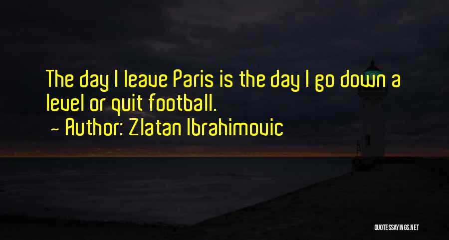 Zlatan Ibrahimovic Quotes: The Day I Leave Paris Is The Day I Go Down A Level Or Quit Football.