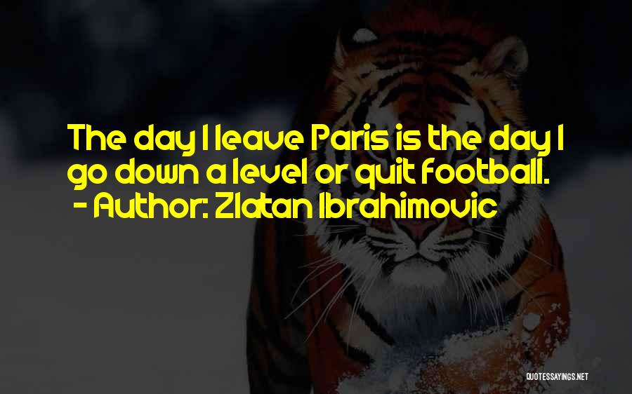 Zlatan Ibrahimovic Quotes: The Day I Leave Paris Is The Day I Go Down A Level Or Quit Football.