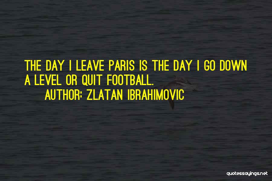 Zlatan Ibrahimovic Quotes: The Day I Leave Paris Is The Day I Go Down A Level Or Quit Football.