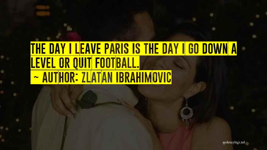 Zlatan Ibrahimovic Quotes: The Day I Leave Paris Is The Day I Go Down A Level Or Quit Football.