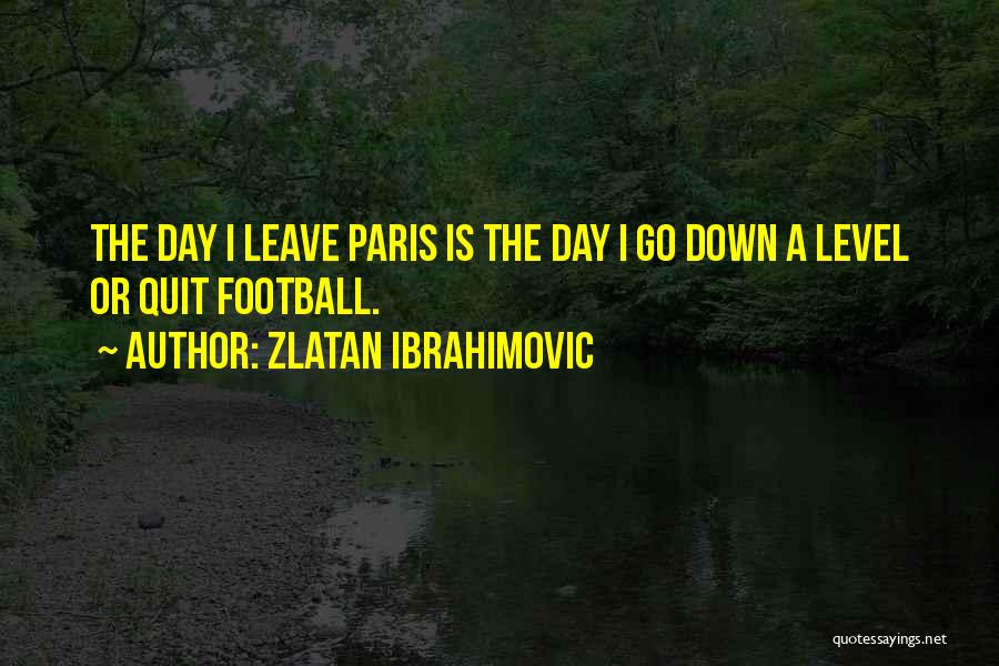 Zlatan Ibrahimovic Quotes: The Day I Leave Paris Is The Day I Go Down A Level Or Quit Football.