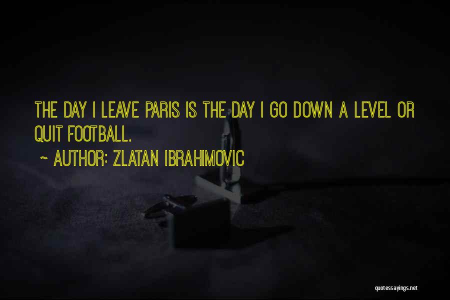 Zlatan Ibrahimovic Quotes: The Day I Leave Paris Is The Day I Go Down A Level Or Quit Football.