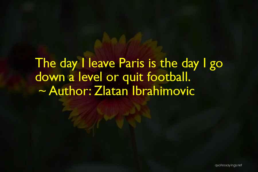 Zlatan Ibrahimovic Quotes: The Day I Leave Paris Is The Day I Go Down A Level Or Quit Football.