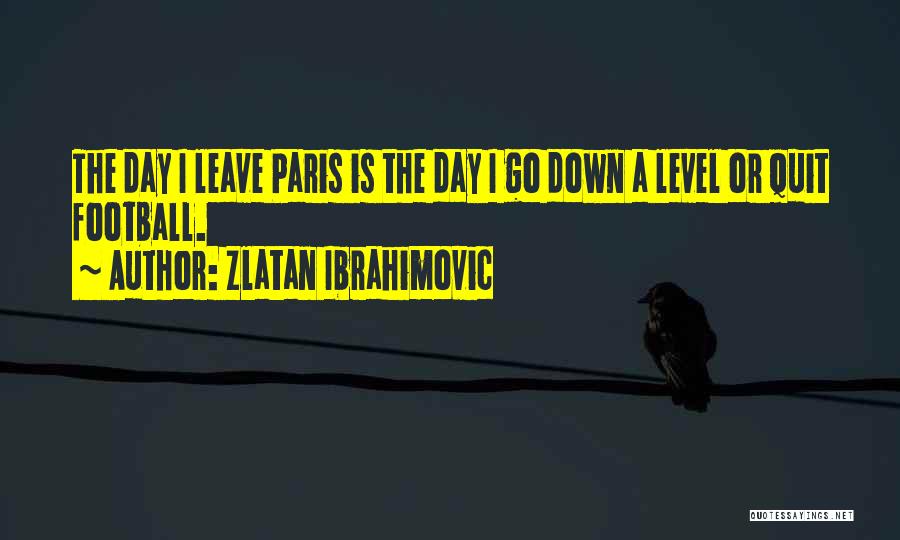 Zlatan Ibrahimovic Quotes: The Day I Leave Paris Is The Day I Go Down A Level Or Quit Football.