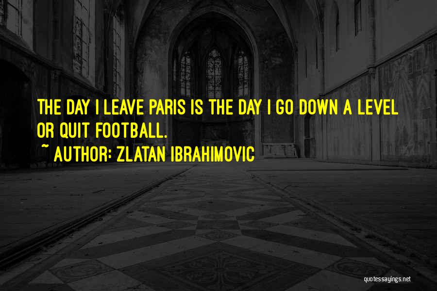 Zlatan Ibrahimovic Quotes: The Day I Leave Paris Is The Day I Go Down A Level Or Quit Football.