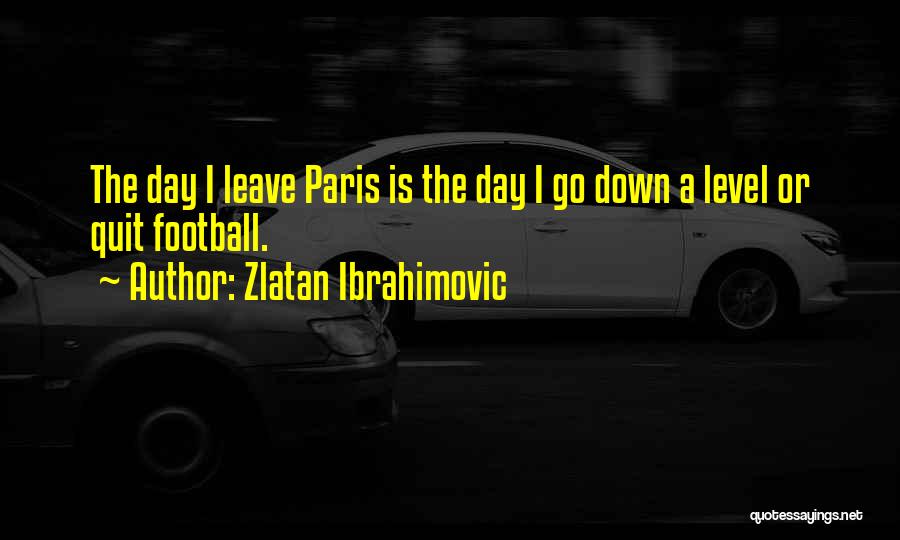 Zlatan Ibrahimovic Quotes: The Day I Leave Paris Is The Day I Go Down A Level Or Quit Football.