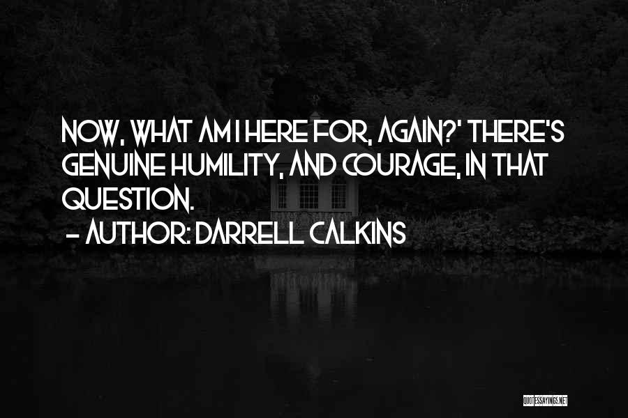 Darrell Calkins Quotes: Now, What Am I Here For, Again?' There's Genuine Humility, And Courage, In That Question.