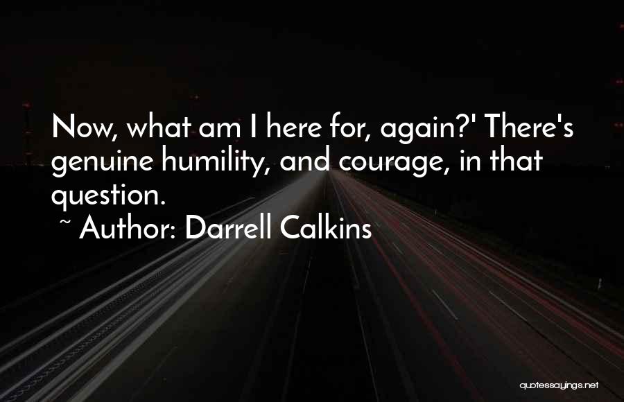 Darrell Calkins Quotes: Now, What Am I Here For, Again?' There's Genuine Humility, And Courage, In That Question.