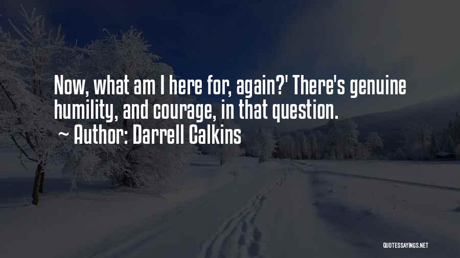 Darrell Calkins Quotes: Now, What Am I Here For, Again?' There's Genuine Humility, And Courage, In That Question.