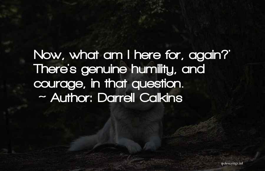 Darrell Calkins Quotes: Now, What Am I Here For, Again?' There's Genuine Humility, And Courage, In That Question.