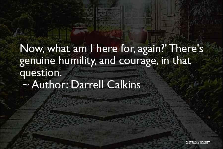 Darrell Calkins Quotes: Now, What Am I Here For, Again?' There's Genuine Humility, And Courage, In That Question.