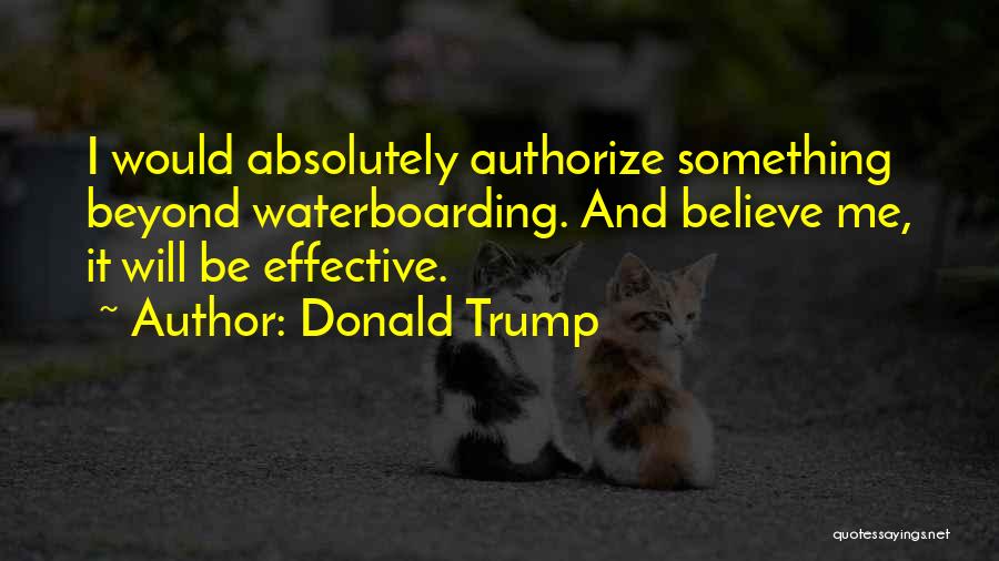 Donald Trump Quotes: I Would Absolutely Authorize Something Beyond Waterboarding. And Believe Me, It Will Be Effective.