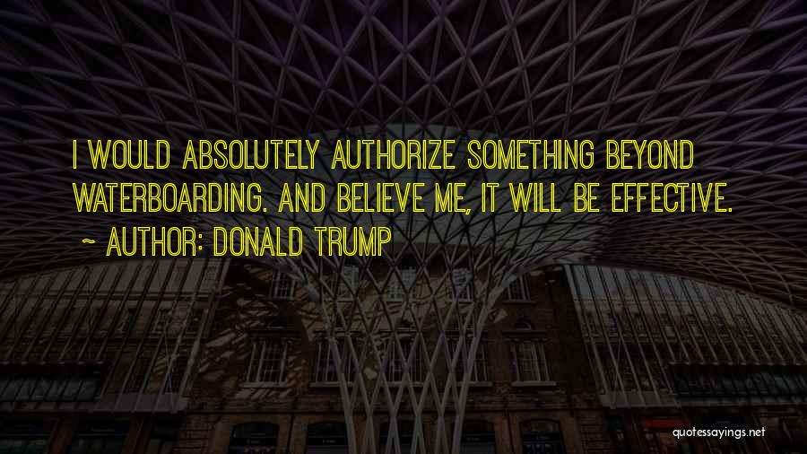 Donald Trump Quotes: I Would Absolutely Authorize Something Beyond Waterboarding. And Believe Me, It Will Be Effective.