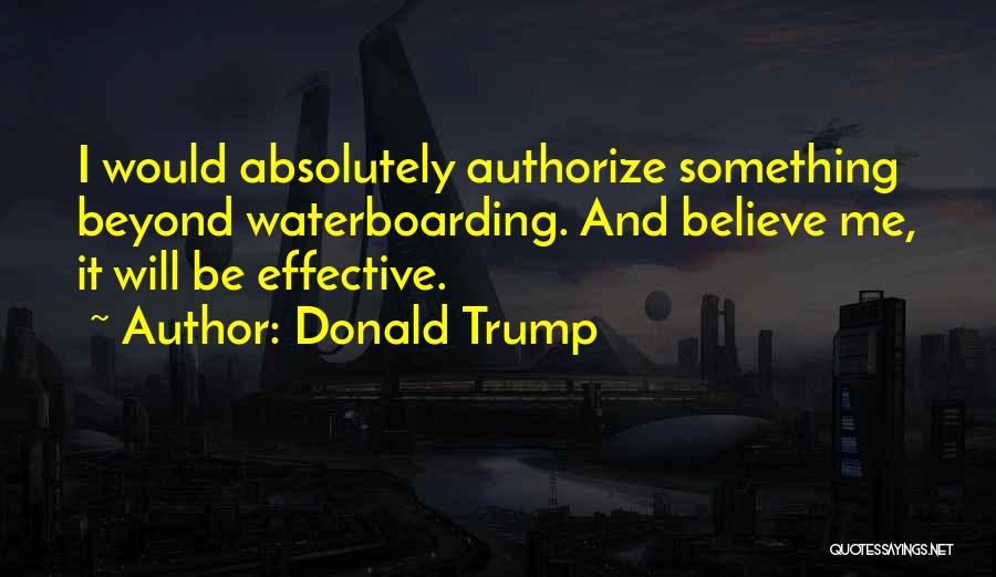 Donald Trump Quotes: I Would Absolutely Authorize Something Beyond Waterboarding. And Believe Me, It Will Be Effective.