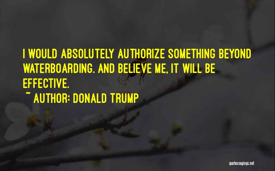 Donald Trump Quotes: I Would Absolutely Authorize Something Beyond Waterboarding. And Believe Me, It Will Be Effective.