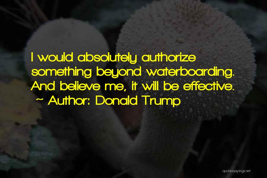 Donald Trump Quotes: I Would Absolutely Authorize Something Beyond Waterboarding. And Believe Me, It Will Be Effective.