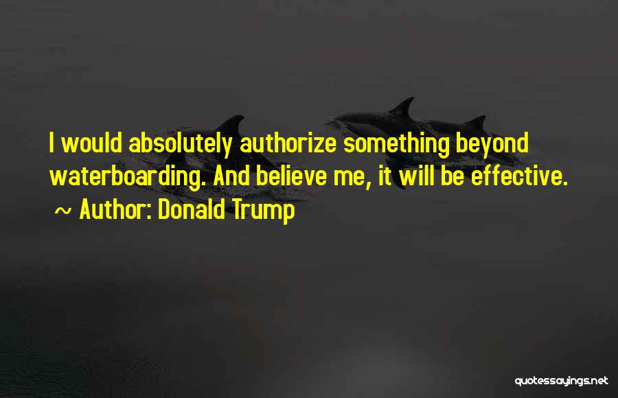 Donald Trump Quotes: I Would Absolutely Authorize Something Beyond Waterboarding. And Believe Me, It Will Be Effective.