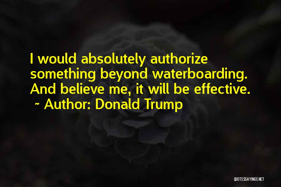 Donald Trump Quotes: I Would Absolutely Authorize Something Beyond Waterboarding. And Believe Me, It Will Be Effective.