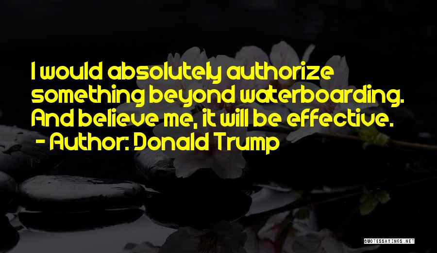 Donald Trump Quotes: I Would Absolutely Authorize Something Beyond Waterboarding. And Believe Me, It Will Be Effective.