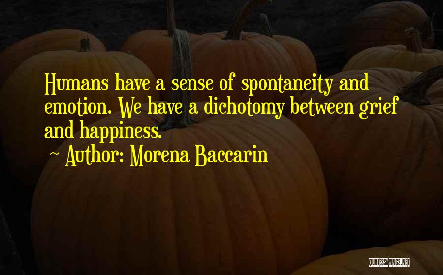 Morena Baccarin Quotes: Humans Have A Sense Of Spontaneity And Emotion. We Have A Dichotomy Between Grief And Happiness.