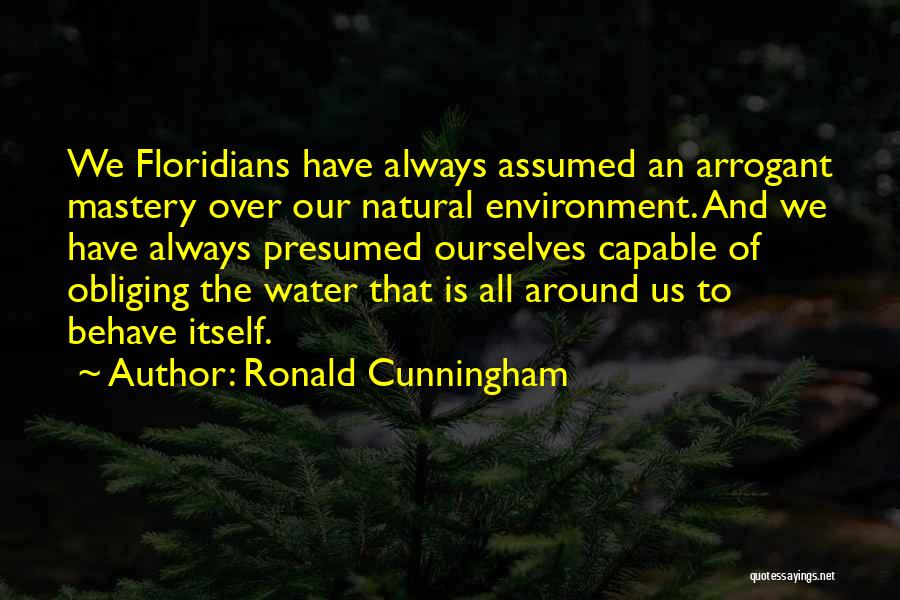 Ronald Cunningham Quotes: We Floridians Have Always Assumed An Arrogant Mastery Over Our Natural Environment. And We Have Always Presumed Ourselves Capable Of