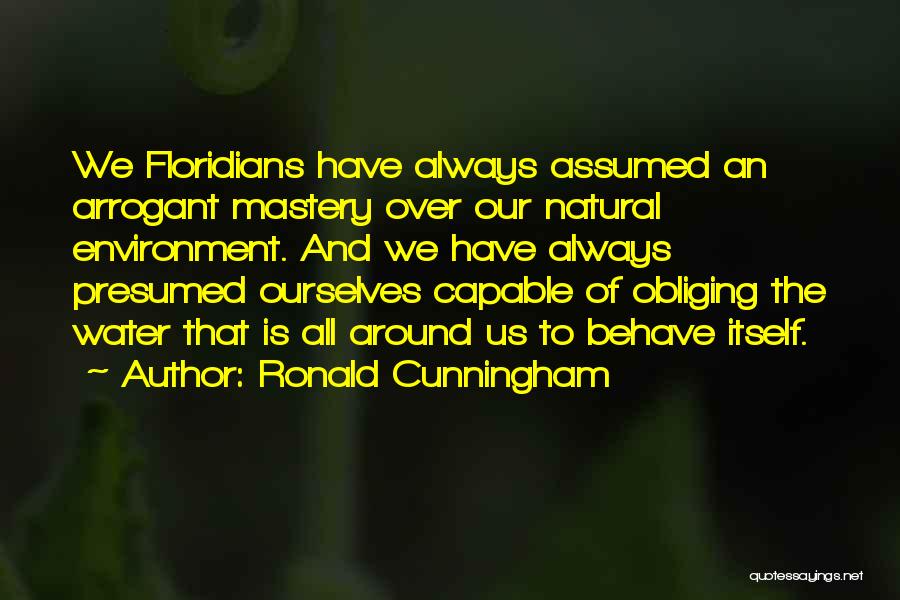 Ronald Cunningham Quotes: We Floridians Have Always Assumed An Arrogant Mastery Over Our Natural Environment. And We Have Always Presumed Ourselves Capable Of