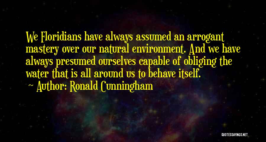Ronald Cunningham Quotes: We Floridians Have Always Assumed An Arrogant Mastery Over Our Natural Environment. And We Have Always Presumed Ourselves Capable Of