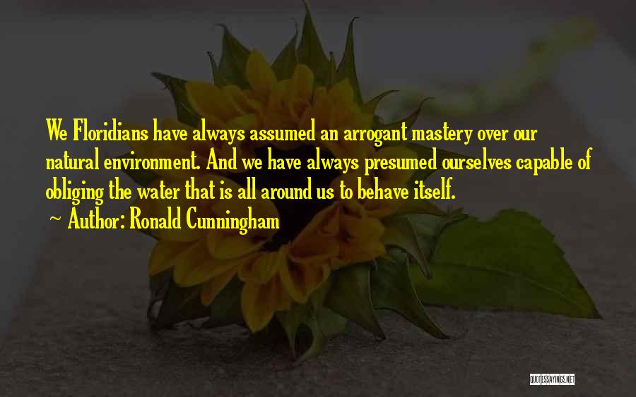 Ronald Cunningham Quotes: We Floridians Have Always Assumed An Arrogant Mastery Over Our Natural Environment. And We Have Always Presumed Ourselves Capable Of