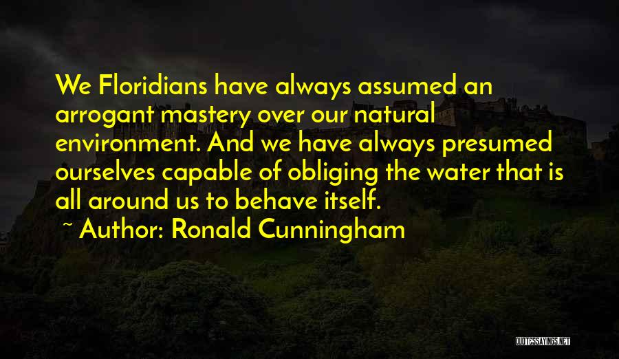 Ronald Cunningham Quotes: We Floridians Have Always Assumed An Arrogant Mastery Over Our Natural Environment. And We Have Always Presumed Ourselves Capable Of