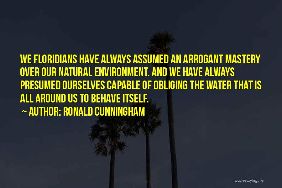 Ronald Cunningham Quotes: We Floridians Have Always Assumed An Arrogant Mastery Over Our Natural Environment. And We Have Always Presumed Ourselves Capable Of