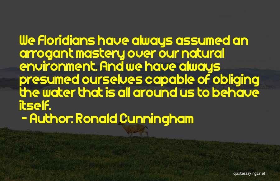 Ronald Cunningham Quotes: We Floridians Have Always Assumed An Arrogant Mastery Over Our Natural Environment. And We Have Always Presumed Ourselves Capable Of