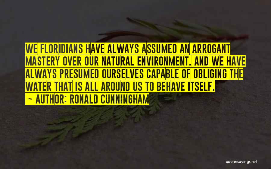 Ronald Cunningham Quotes: We Floridians Have Always Assumed An Arrogant Mastery Over Our Natural Environment. And We Have Always Presumed Ourselves Capable Of