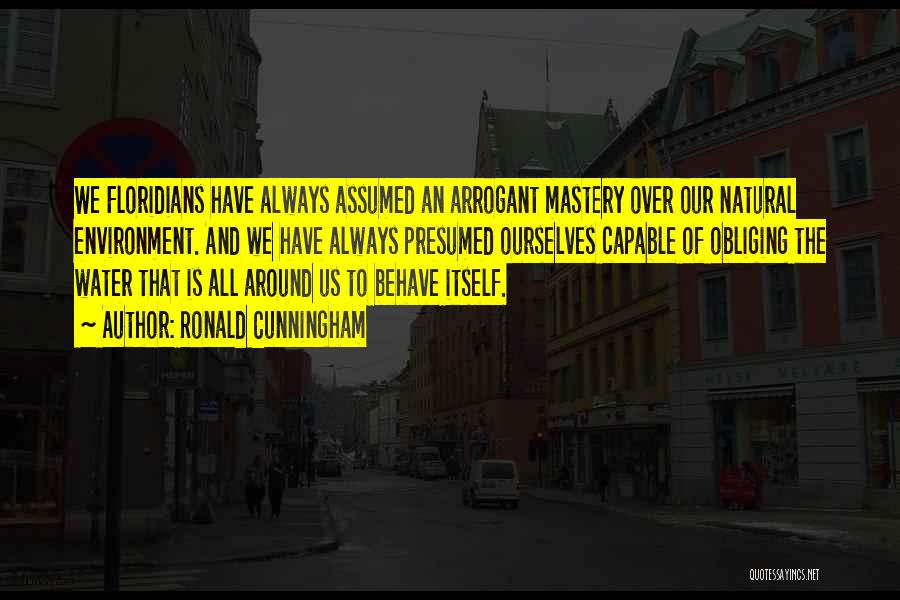 Ronald Cunningham Quotes: We Floridians Have Always Assumed An Arrogant Mastery Over Our Natural Environment. And We Have Always Presumed Ourselves Capable Of